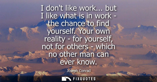 Small: I dont like work... but I like what is in work - the chance to find yourself. Your own reality - for yourself,