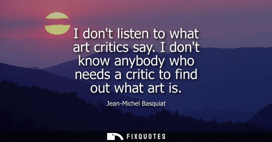 Small: I dont listen to what art critics say. I dont know anybody who needs a critic to find out what art is