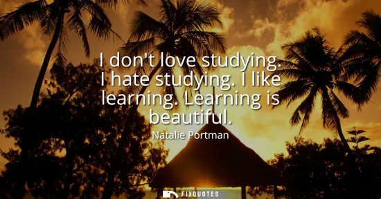 Small: I dont love studying. I hate studying. I like learning. Learning is beautiful