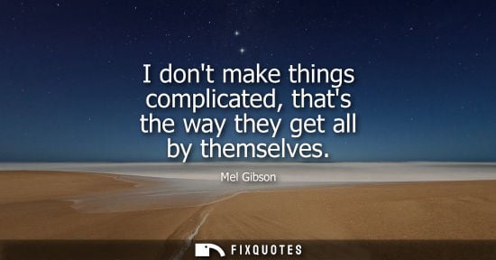 Small: I dont make things complicated, thats the way they get all by themselves - Mel Gibson