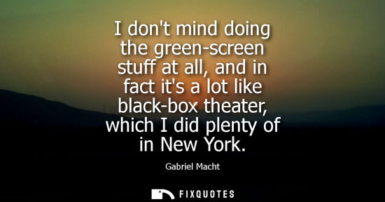 Small: I dont mind doing the green-screen stuff at all, and in fact its a lot like black-box theater, which I 