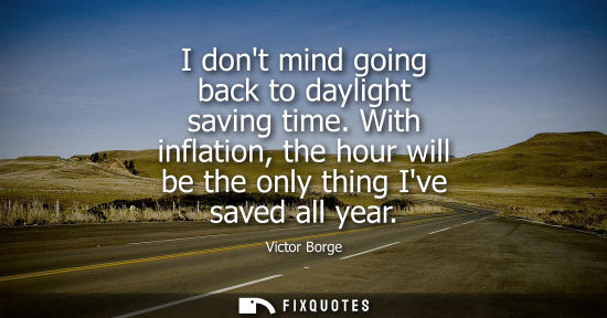 Small: I dont mind going back to daylight saving time. With inflation, the hour will be the only thing Ive sav