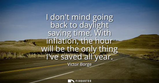 Small: I dont mind going back to daylight saving time. With inflation, the hour will be the only thing Ive saved all 