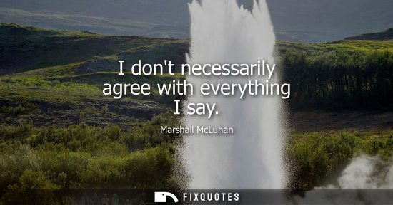Small: I dont necessarily agree with everything I say - Marshall McLuhan