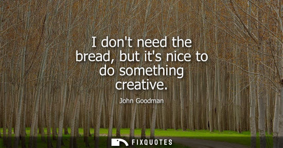 Small: I dont need the bread, but its nice to do something creative