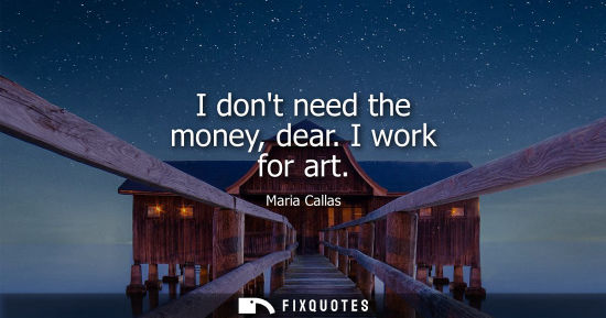 Small: I dont need the money, dear. I work for art - Maria Callas