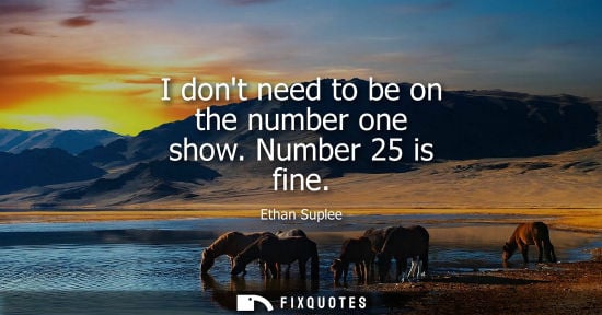 Small: I dont need to be on the number one show. Number 25 is fine
