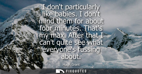 Small: I dont particularly like babies. I dont mind them for about four minutes. Thats my max. After that I ca