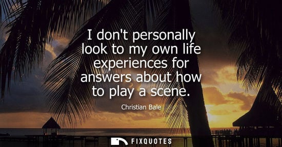 Small: I dont personally look to my own life experiences for answers about how to play a scene