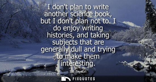 Small: I dont plan to write another science book, but I dont plan not to. I do enjoy writing histories, and ta