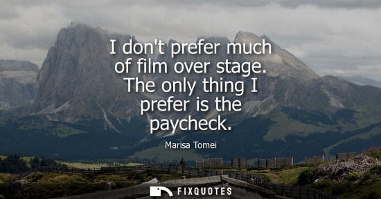 Small: I dont prefer much of film over stage. The only thing I prefer is the paycheck