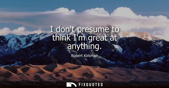 Small: I dont presume to think Im great at anything