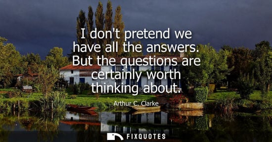 Small: I dont pretend we have all the answers. But the questions are certainly worth thinking about