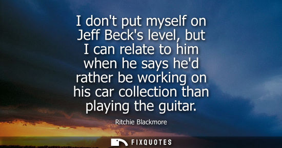 Small: I dont put myself on Jeff Becks level, but I can relate to him when he says hed rather be working on hi