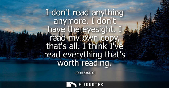 Small: I dont read anything anymore. I dont have the eyesight. I read my own copy, thats all. I think Ive read
