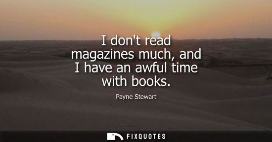 Small: I dont read magazines much, and I have an awful time with books