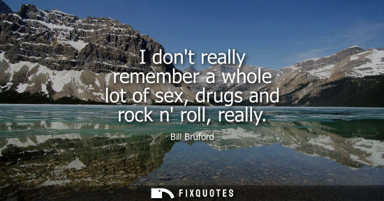 Small: I dont really remember a whole lot of sex, drugs and rock n roll, really