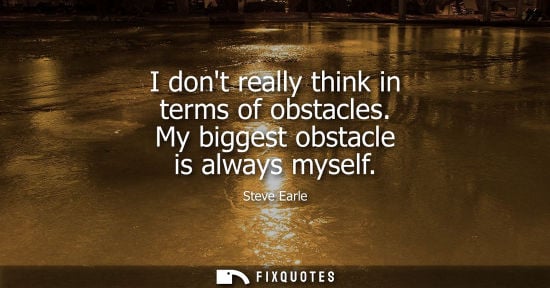 Small: I dont really think in terms of obstacles. My biggest obstacle is always myself