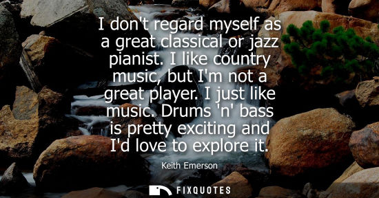 Small: I dont regard myself as a great classical or jazz pianist. I like country music, but Im not a great pla