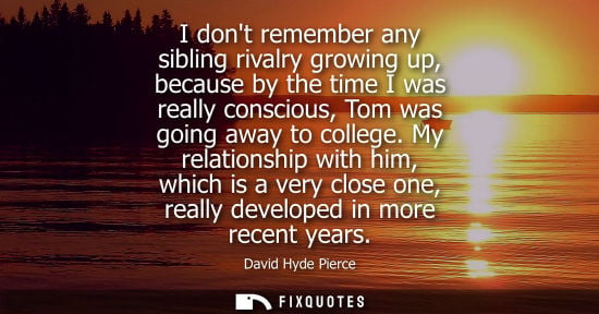 Small: I dont remember any sibling rivalry growing up, because by the time I was really conscious, Tom was goi