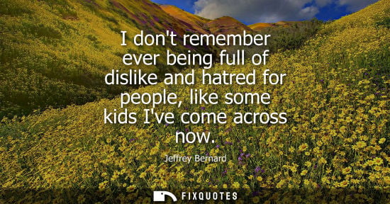 Small: I dont remember ever being full of dislike and hatred for people, like some kids Ive come across now - Jeffrey