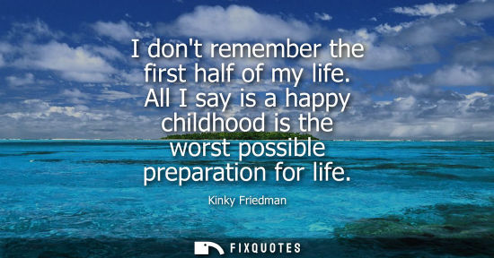 Small: I dont remember the first half of my life. All I say is a happy childhood is the worst possible prepara