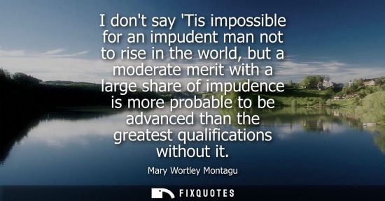 Small: I dont say Tis impossible for an impudent man not to rise in the world, but a moderate merit with a lar