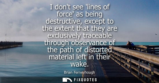 Small: I dont see lines of force as being destructive, except to the extent that they are exclusively traceabl