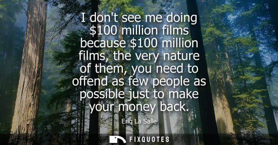 Small: I dont see me doing 100 million films because 100 million films, the very nature of them, you need to o