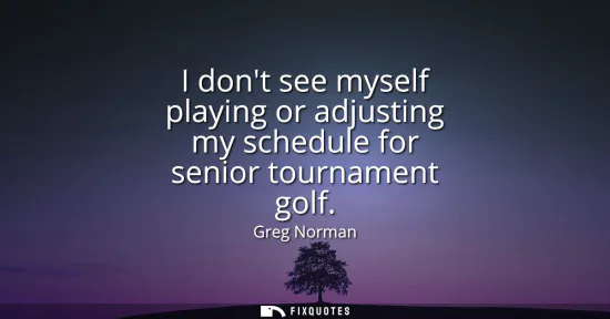 Small: I dont see myself playing or adjusting my schedule for senior tournament golf