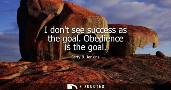 Small: I dont see success as the goal. Obedience is the goal
