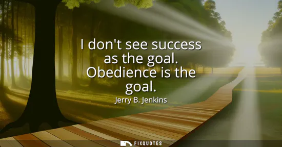 Small: I dont see success as the goal. Obedience is the goal
