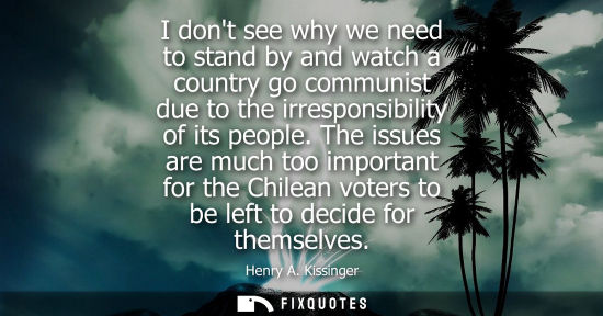 Small: I dont see why we need to stand by and watch a country go communist due to the irresponsibility of its 