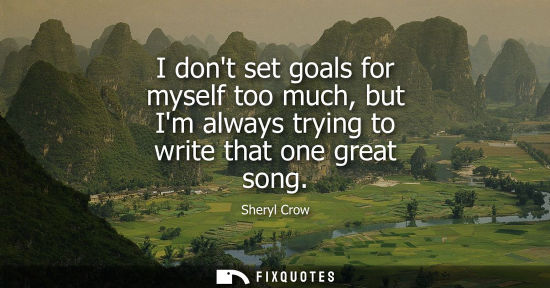 Small: I dont set goals for myself too much, but Im always trying to write that one great song