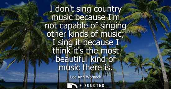 Small: I dont sing country music because Im not capable of singing other kinds of music I sing it because I think its