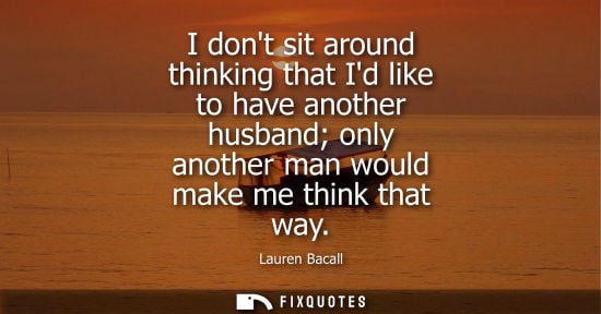 Small: I dont sit around thinking that Id like to have another husband only another man would make me think th