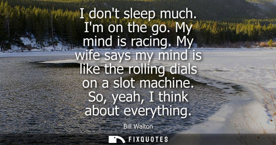 Small: I dont sleep much. Im on the go. My mind is racing. My wife says my mind is like the rolling dials on a