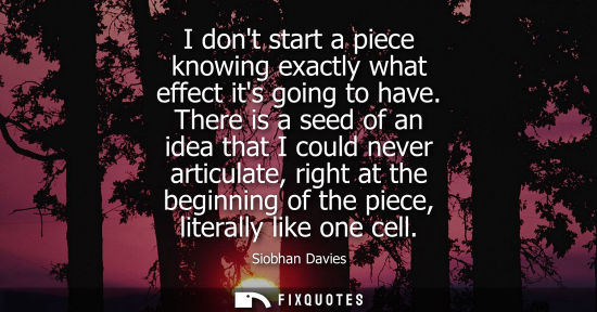Small: I dont start a piece knowing exactly what effect its going to have. There is a seed of an idea that I c