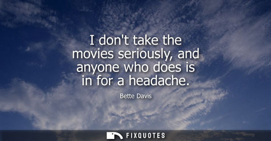 Small: I dont take the movies seriously, and anyone who does is in for a headache - Bette Davis