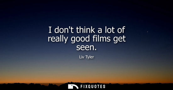 Small: I dont think a lot of really good films get seen