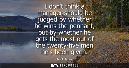 Small: I dont think a manager should be judged by whether he wins the pennant, but by whether he gets the most