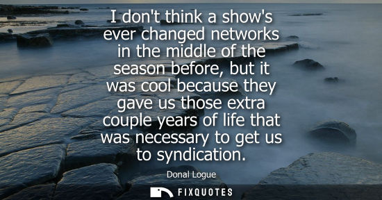 Small: I dont think a shows ever changed networks in the middle of the season before, but it was cool because 