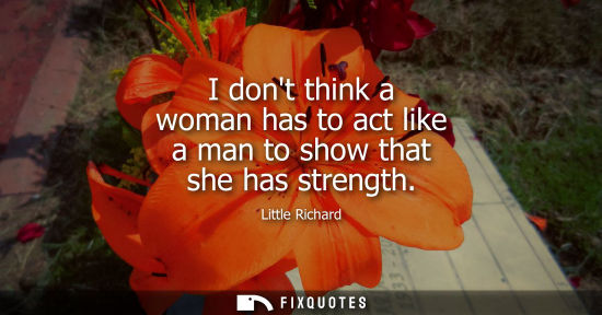 Small: I dont think a woman has to act like a man to show that she has strength