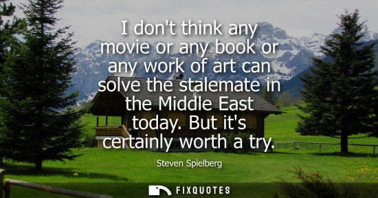Small: I dont think any movie or any book or any work of art can solve the stalemate in the Middle East today.