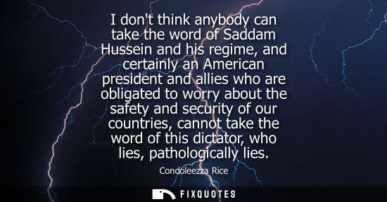 Small: Condoleezza Rice: I dont think anybody can take the word of Saddam Hussein and his regime, and certainly an Am