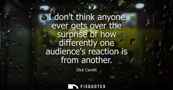 Small: I dont think anyone ever gets over the surprise of how differently one audiences reaction is from anoth