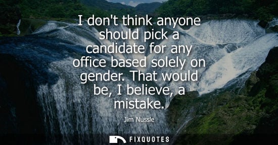 Small: I dont think anyone should pick a candidate for any office based solely on gender. That would be, I bel