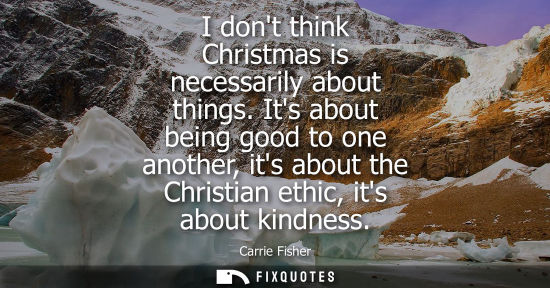 Small: I dont think Christmas is necessarily about things. Its about being good to one another, its about the Christi