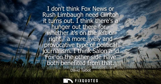 Small: I dont think Fox News or Rush Limbaugh need Clinton it turns out. I think theres a hunger out there for