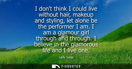 Small: I dont think I could live without hair, makeup and styling, let alone be the performer I am. I am a gla